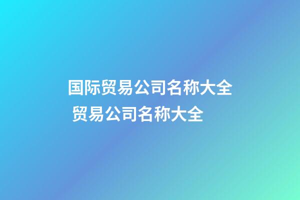 国际贸易公司名称大全 贸易公司名称大全-第1张-公司起名-玄机派